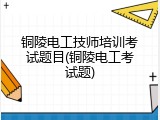 铜陵电工技师培训考试题目(铜陵电工考试题)