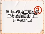 眉山中级电工证在哪里考试的(眉山电工证考试地点)