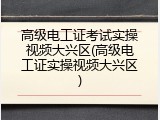 高级电工证考试实操视频大兴区(高级电工证实操视频大兴区)