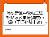 浦东新区中级电工证补贴怎么申请(浦东中级电工证补贴申请)