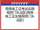 高级电工证考试实操视频门头沟区(高级电工证实操视频门头沟区)