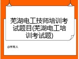 芜湖电工技师培训考试题目(芜湖电工培训考试题)