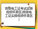 高级电工证考试实操视频怀柔区(高级电工证实操视频怀柔区)