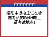德阳中级电工证在哪里考试的(德阳电工证考试地点)