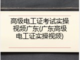 高级电工证考试实操视频广东(广东高级电工证实操视频)