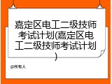 嘉定区电工二级技师考试计划(嘉定区电工二级技师考试计划)