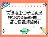 高级电工证考试实操视频韶关(高级电工证实操视频韶关)