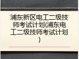 浦东新区电工二级技师考试计划(浦东电工二级技师考试计划)