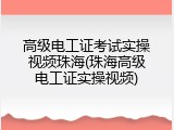 高级电工证考试实操视频珠海(珠海高级电工证实操视频)