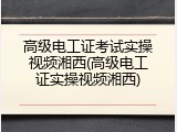 高级电工证考试实操视频湘西(高级电工证实操视频湘西)