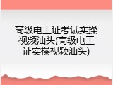 高级电工证考试实操视频汕头(高级电工证实操视频汕头)