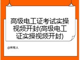 高级电工证考试实操视频开封(高级电工证实操视频开封)