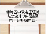 杨浦区中级电工证补贴怎么申请(杨浦区电工证补贴申请)