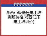 湘西中级低压电工培训班价格(湘西低压电工培训价)