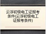 云浮初级电工证报考条件(云浮初级电工证报考条件)
