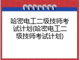 哈密电工二级技师考试计划(哈密电工二级技师考试计划)