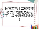 阿克苏电工二级技师考试计划(阿克苏电工二级技师考试计划)