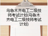乌鲁木齐电工二级技师考试计划(乌鲁木齐电工二级技师考试计划)