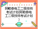 阿勒泰电工二级技师考试计划(阿勒泰电工二级技师考试计划)