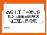 高级电工证考试实操视频河南(河南高级电工证实操视频)