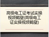高级电工证考试实操视频鹤壁(高级电工证实操视频鹤壁)