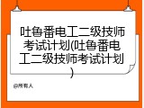 吐鲁番电工二级技师考试计划(吐鲁番电工二级技师考试计划)