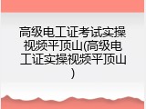 高级电工证考试实操视频平顶山(高级电工证实操视频平顶山)