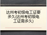 达州考初级电工证要多久(达州考初级电工证需多久)