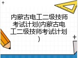 内蒙古电工二级技师考试计划(内蒙古电工二级技师考试计划)