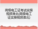 高级电工证考试实操视频淮北(高级电工证实操视频淮北)