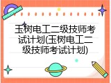 玉树电工二级技师考试计划(玉树电工二级技师考试计划)
