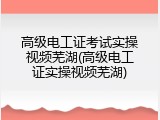 高级电工证考试实操视频芜湖(高级电工证实操视频芜湖)