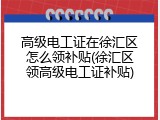 高级电工证在徐汇区怎么领补贴(徐汇区领高级电工证补贴)