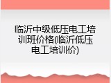 临沂中级低压电工培训班价格(临沂低压电工培训价)