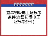 宜昌初级电工证报考条件(宜昌初级电工证报考条件)
