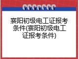 襄阳初级电工证报考条件(襄阳初级电工证报考条件)