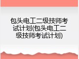 包头电工二级技师考试计划(包头电工二级技师考试计划)