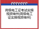 高级电工证考试实操视频宿州(高级电工证实操视频宿州)