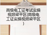 高级电工证考试实操视频梁平区(高级电工证实操视频梁平区)