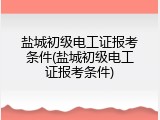 盐城初级电工证报考条件(盐城初级电工证报考条件)