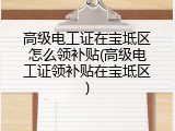 高级电工证在宝坻区怎么领补贴(高级电工证领补贴在宝坻区)