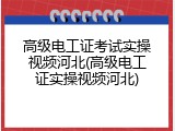 高级电工证考试实操视频河北(高级电工证实操视频河北)