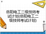 岳阳电工二级技师考试计划(岳阳电工二级技师考试计划)