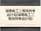 湖南电工二级技师考试计划(湖南电工二级技师考试计划)