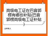 高级电工证在巴音郭楞有哪些补贴(巴音郭楞高级电工证补贴)