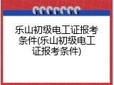 乐山初级电工证报考条件(乐山初级电工证报考条件)