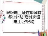 高级电工证在塔城有哪些补贴(塔城高级电工证补贴)