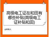 高级电工证在和田有哪些补贴(高级电工证补贴和田)