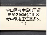金山区考中级电工证要多久拿证(金山区考中级电工证需多久？)