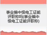 事业编中级电工证能评职称吗(事业编中级电工证能评职称)